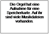 Textfeld: Die Orgel hat eine Aufnahme für eine Speicherkarte. Auf ihr sind viele Musikdateien vorhanden. 
 
